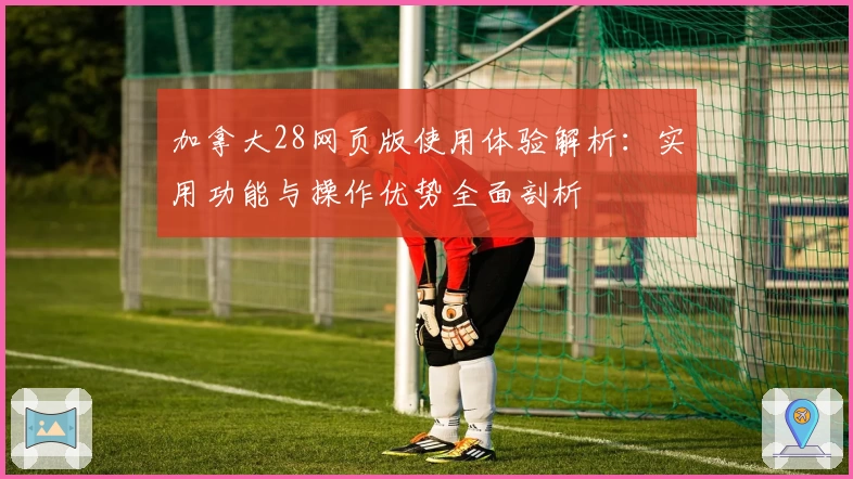 加拿大28网页版使用体验解析：实用功能与操作优势全面剖析