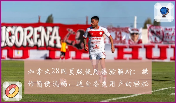 加拿大28网页版使用体验解析：操作简便流畅，适合各类用户的轻松娱乐选择