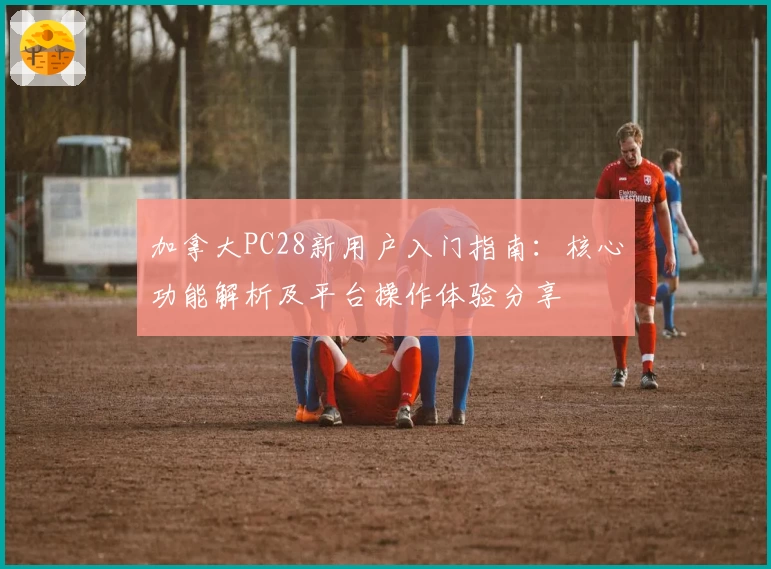加拿大PC28新用户入门指南：核心功能解析及平台操作体验分享