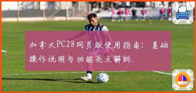 加拿大PC28网页版使用指南：基础操作说明与功能亮点解析