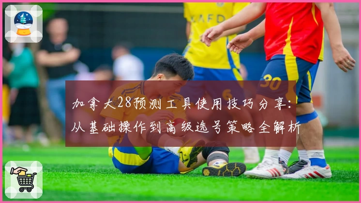 加拿大28预测工具使用技巧分享：从基础操作到高级选号策略全解析