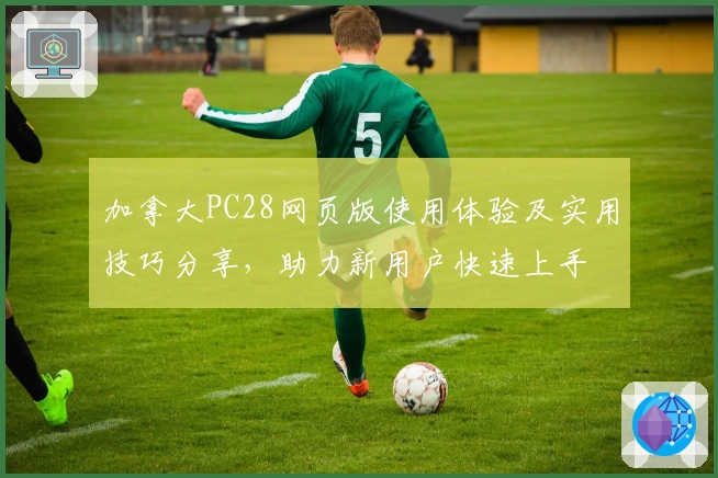 加拿大PC28网页版使用体验及实用技巧分享，助力新用户快速上手