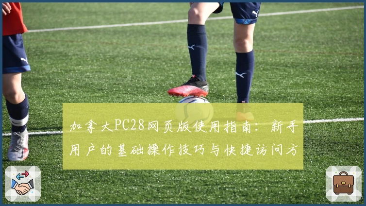 加拿大PC28网页版使用指南：新手用户的基础操作技巧与快捷访问方式解析
