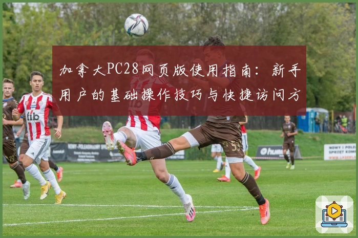 加拿大PC28网页版使用指南：新手用户的基础操作技巧与快捷访问方式解析