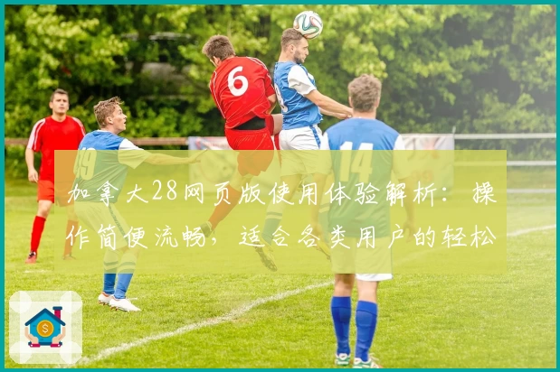 加拿大28网页版使用体验解析：操作简便流畅，适合各类用户的轻松娱乐选择