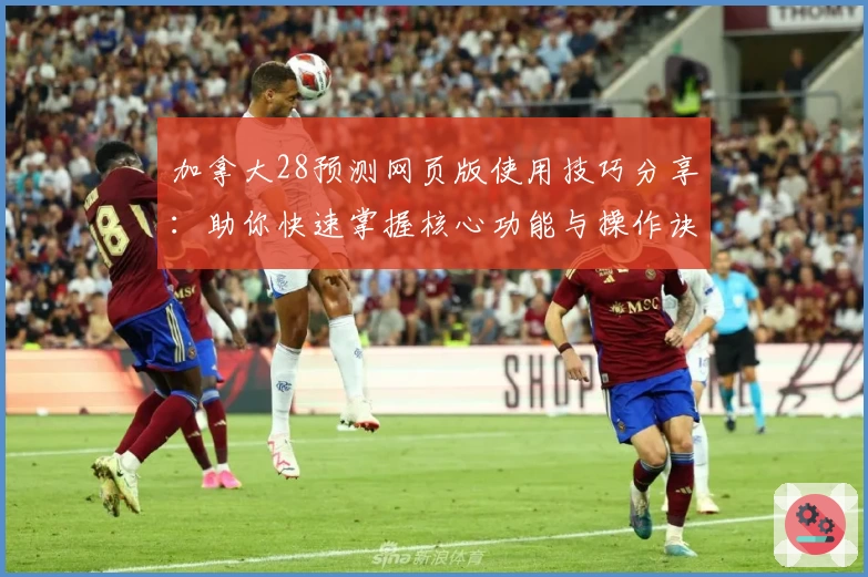 加拿大28预测网页版使用技巧分享：助你快速掌握核心功能与操作诀窍