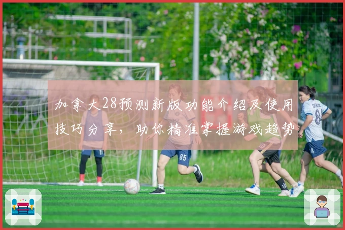 加拿大28预测新版功能介绍及使用技巧分享，助你精准掌握游戏趋势解析