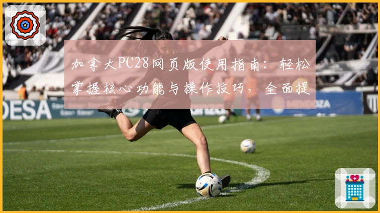 加拿大PC28网页版使用指南：轻松掌握核心功能与操作技巧，全面提升使用体验