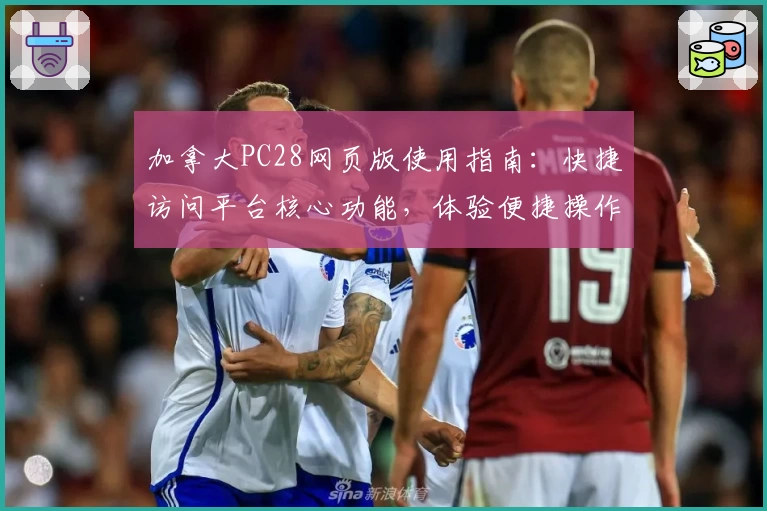 加拿大PC28网页版使用指南：快捷访问平台核心功能，体验便捷操作模式