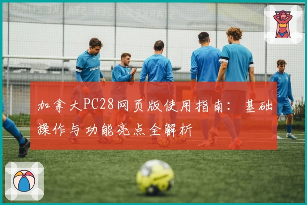 加拿大PC28网页版使用指南：基础操作与功能亮点全解析