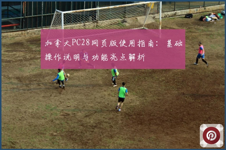 加拿大PC28网页版使用指南：基础操作说明与功能亮点解析