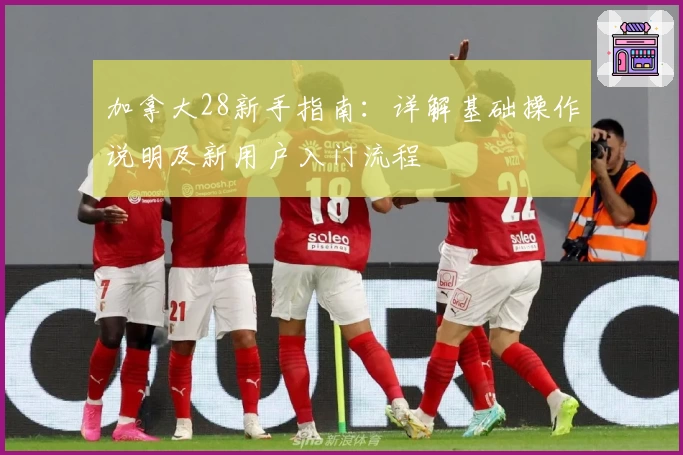 加拿大28新手指南：详解基础操作说明及新用户入门流程