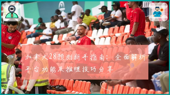 加拿大28预测新手指南：全面解析平台功能及推理技巧分享