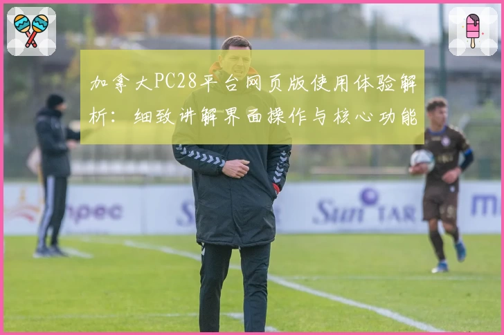 加拿大PC28平台网页版使用体验解析：细致讲解界面操作与核心功能亮点
