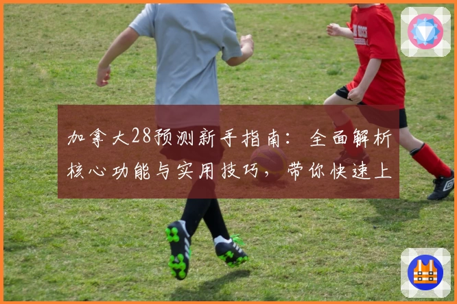 加拿大28预测新手指南：全面解析核心功能与实用技巧，带你快速上手平台操作