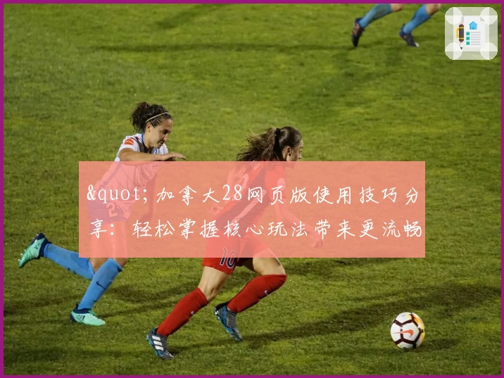 "加拿大28网页版使用技巧分享：轻松掌握核心玩法带来更流畅体验"