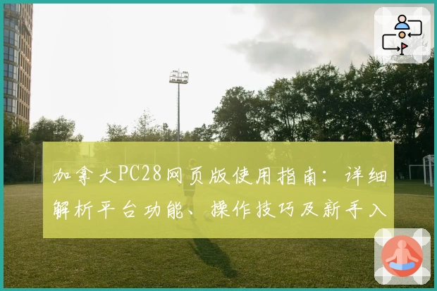 加拿大PC28网页版使用指南：详细解析平台功能、操作技巧及新手入门教程