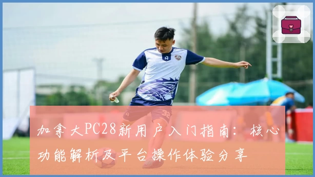 加拿大PC28新用户入门指南：核心功能解析及平台操作体验分享