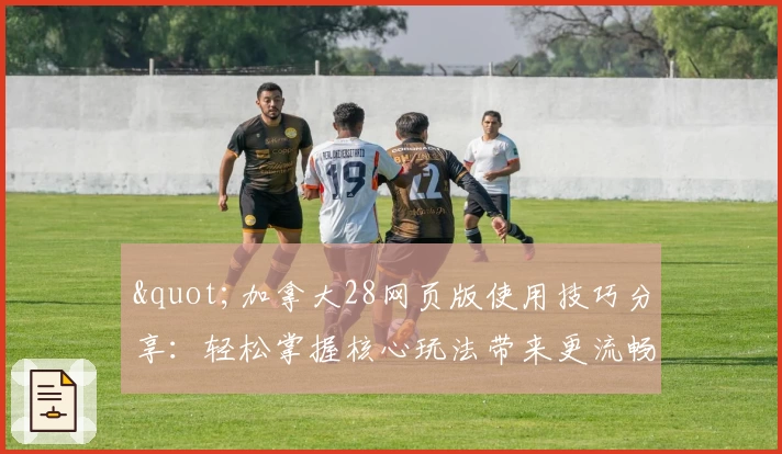 "加拿大28网页版使用技巧分享：轻松掌握核心玩法带来更流畅体验"