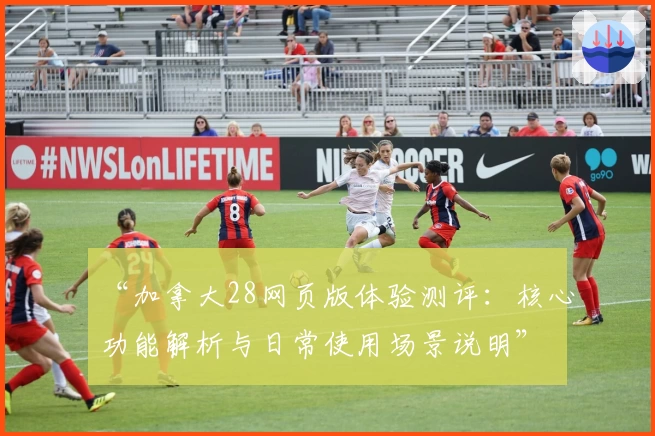 “加拿大28网页版体验测评：核心功能解析与日常使用场景说明”