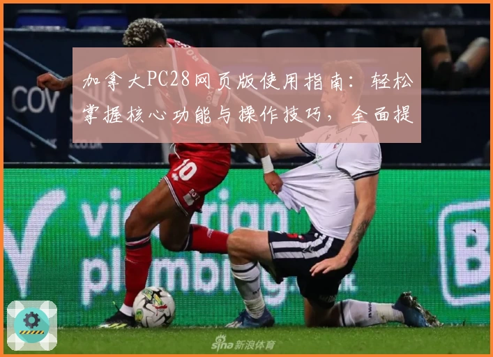 加拿大PC28网页版使用指南：轻松掌握核心功能与操作技巧，全面提升使用体验