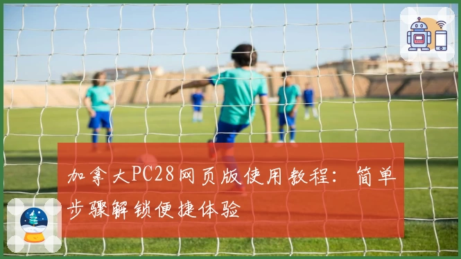 加拿大PC28网页版使用教程：简单步骤解锁便捷体验