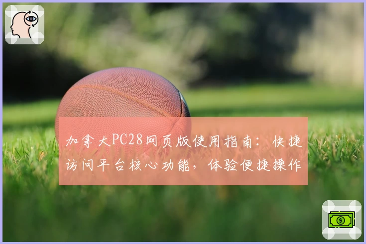 加拿大PC28网页版使用指南：快捷访问平台核心功能，体验便捷操作模式