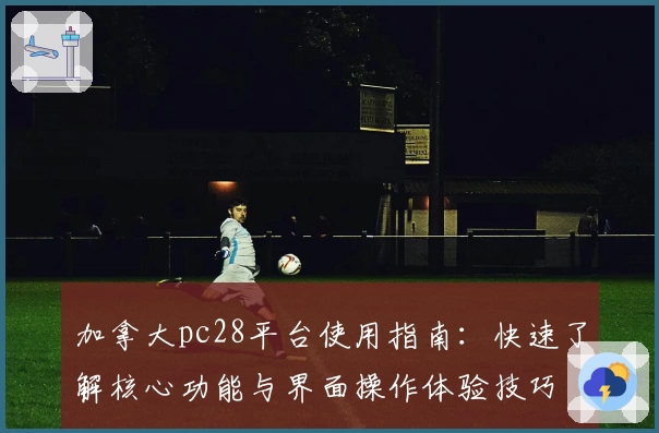 加拿大pc28平台使用指南：快速了解核心功能与界面操作体验技巧