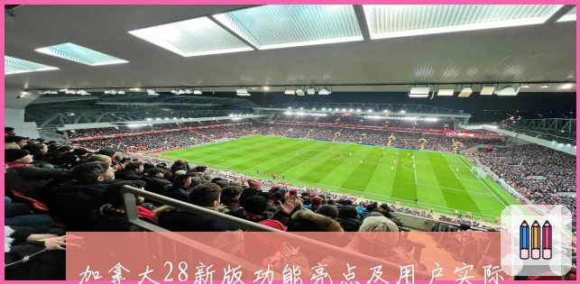 加拿大28新版功能亮点及用户实际使用体验全面解析