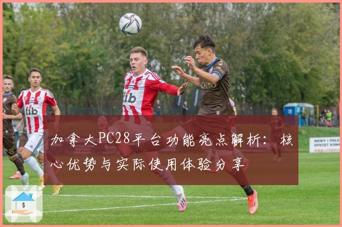 加拿大PC28平台功能亮点解析：核心优势与实际使用体验分享