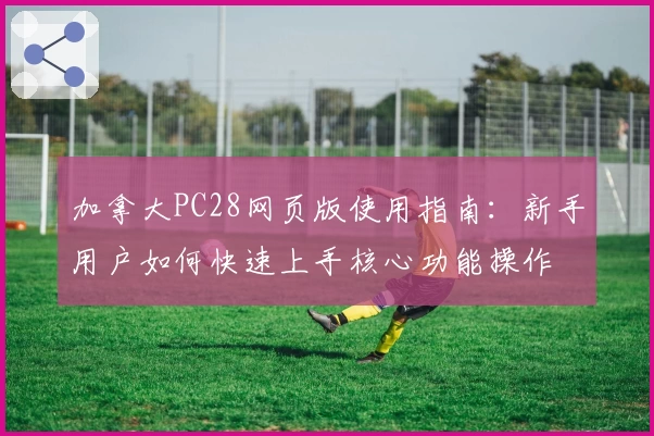 加拿大PC28网页版使用指南：新手用户如何快速上手核心功能操作