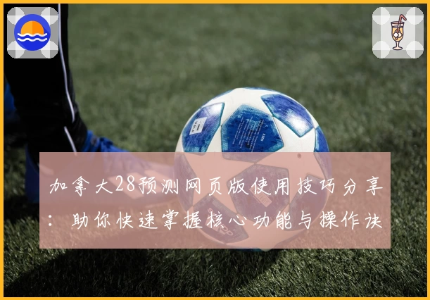 加拿大28预测网页版使用技巧分享：助你快速掌握核心功能与操作诀窍