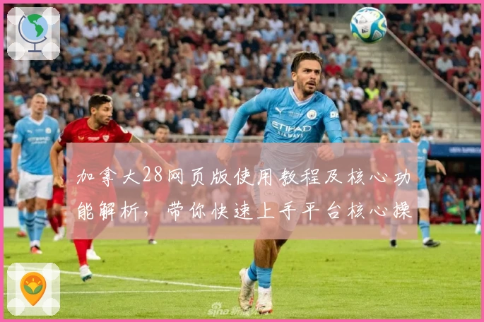 加拿大28网页版使用教程及核心功能解析，带你快速上手平台核心操作体验
