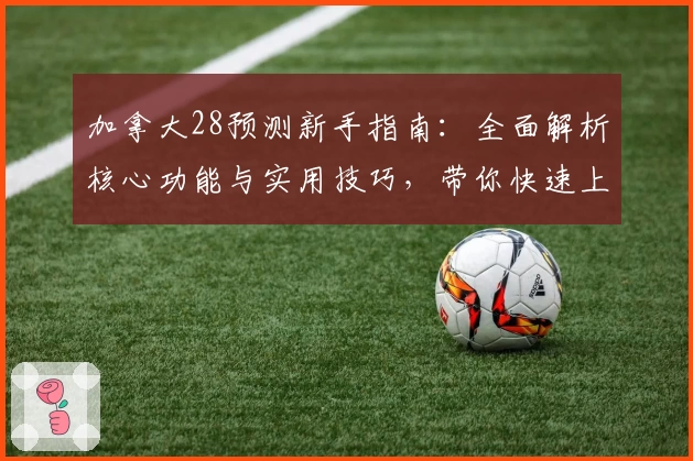 加拿大28预测新手指南：全面解析核心功能与实用技巧，带你快速上手平台操作
