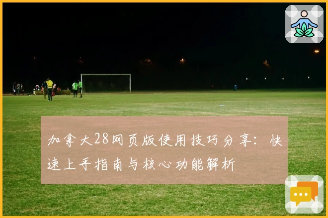 加拿大28网页版使用技巧分享：快速上手指南与核心功能解析