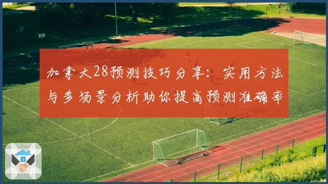 加拿大28预测技巧分享：实用方法与多场景分析助你提高预测准确率